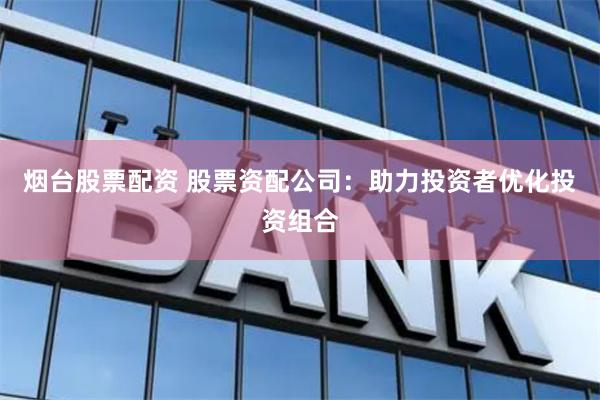 烟台股票配资 股票资配公司：助力投资者优化投资组合