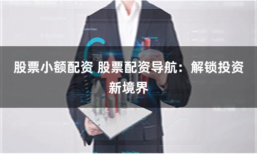 股票小额配资 股票配资导航：解锁投资新境界