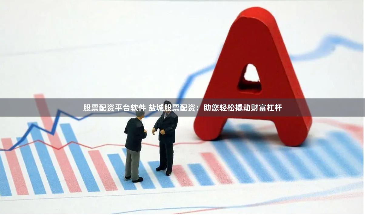 股票配资平台软件 盐城股票配资：助您轻松撬动财富杠杆