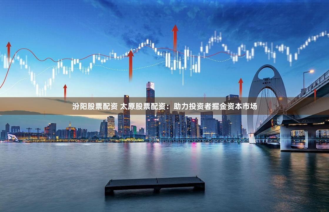 汾阳股票配资 太原股票配资：助力投资者掘金资本市场