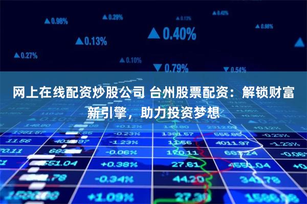 网上在线配资炒股公司 台州股票配资:解锁财富新引擎,助力投资梦想