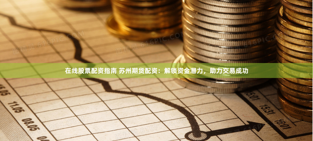 在线股票配资指南 苏州期货配资：解锁资金潜力，助力交易成功