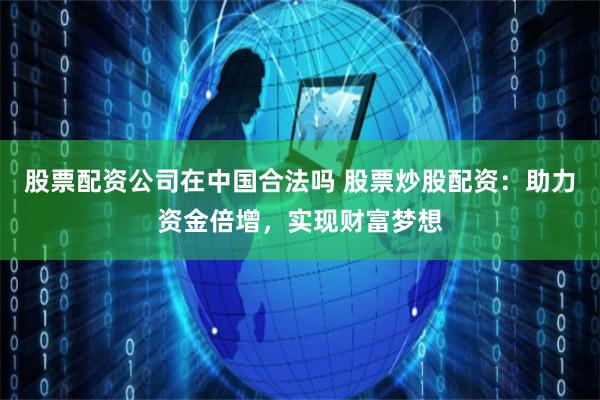 股票配资公司在中国合法吗 股票炒股配资:助力资金倍增,实现财富梦想