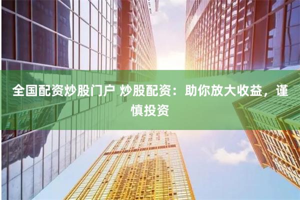 全国配资炒股门户 炒股配资：助你放大收益，谨慎投资