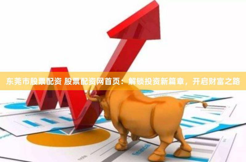 东莞市股票配资 股票配资网首页：解锁投资新篇章，开启财富之路