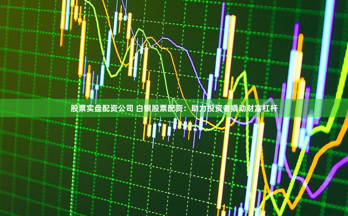 股票实盘配资公司 白银股票配资：助力投资者撬动财富杠杆