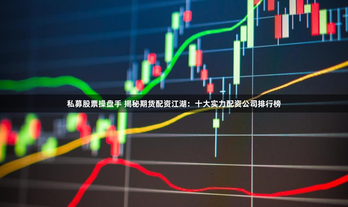 私募股票操盘手 揭秘期货配资江湖：十大实力配资公司排行榜