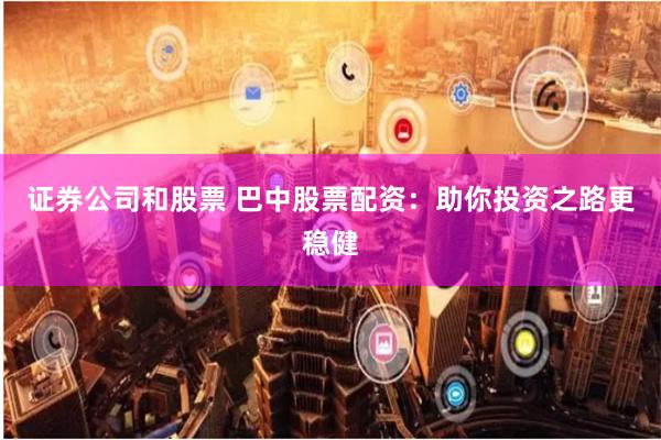 证券公司和股票 巴中股票配资：助你投资之路更稳健