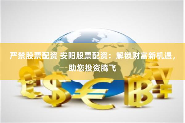 严禁股票配资 安阳股票配资：解锁财富新机遇，助您投资腾飞