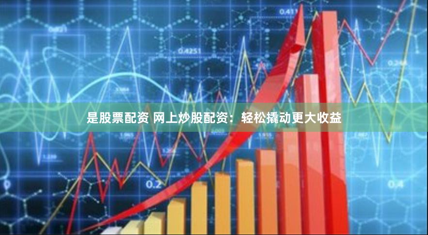是股票配资 网上炒股配资：轻松撬动更大收益