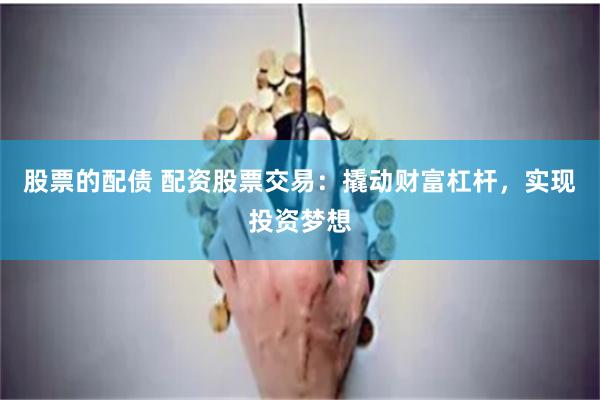 股票的配债 配资股票交易：撬动财富杠杆，实现投资梦想