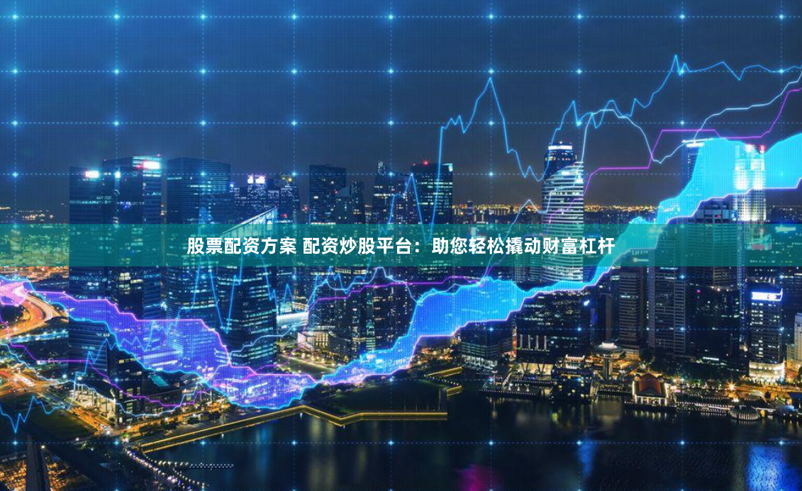 股票配资方案 配资炒股平台：助您轻松撬动财富杠杆