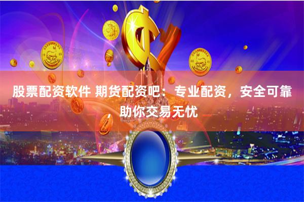 股票配资软件 期货配资吧：专业配资，安全可靠，助你交易无忧