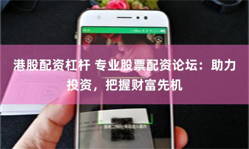 港股配资杠杆 专业股票配资论坛：助力投资，把握财富先机