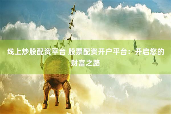 线上炒股配资平台 股票配资开户平台：开启您的财富之路