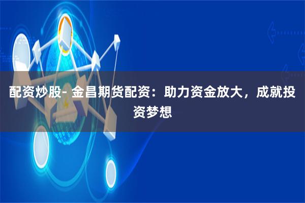 配资炒股- 金昌期货配资:助力资金放大,成就投资梦想