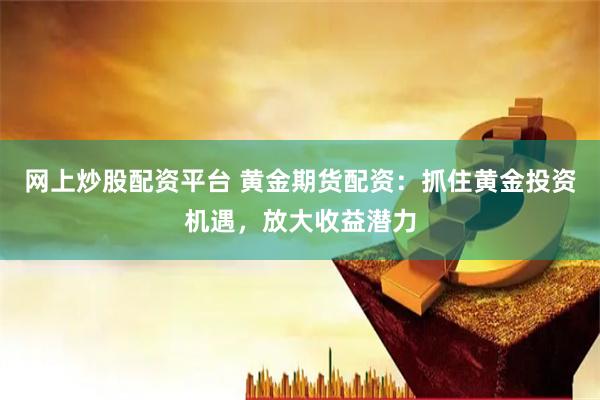 网上炒股配资平台 黄金期货配资:抓住黄金投资机遇,放大收益潜力