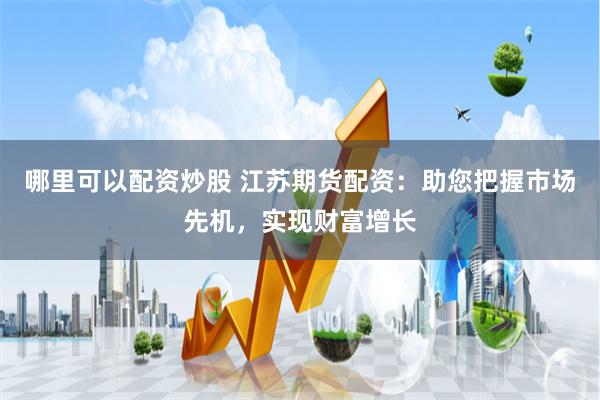 哪里可以配资炒股 江苏期货配资:助您把握市场先机,实现财富增长