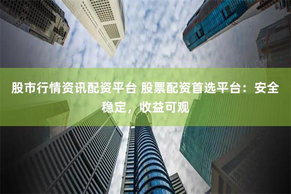 股市行情资讯配资平台 股票配资首选平台:安全稳定,收益可观