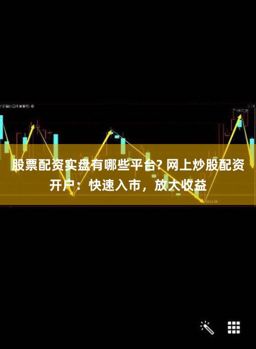 股票配资实盘有哪些平台? 网上炒股配资开户:快速入市,放大收益
