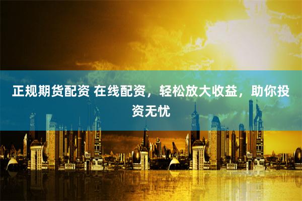 正规期货配资 在线配资,轻松放大收益,助你投资无忧