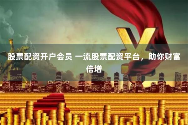 股票配资开户会员 一流股票配资平台,助你财富倍增