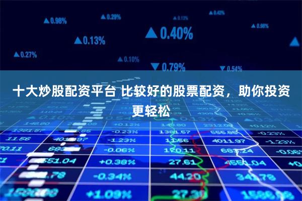 十大炒股配资平台 比较好的股票配资,助你投资更轻松