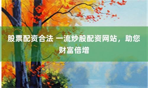 股票配资合法 一流炒股配资网站,助您财富倍增
