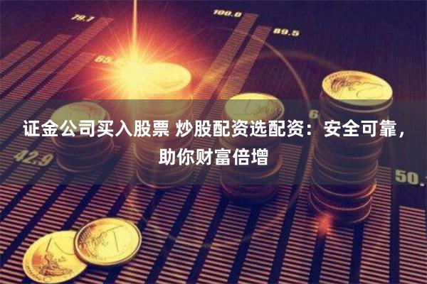 证金公司买入股票 炒股配资选配资：安全可靠，助你财富倍增