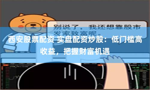 西安股票配资 实盘配资炒股：低门槛高收益，把握财富机遇