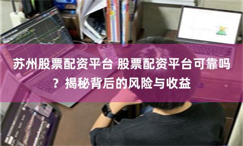 苏州股票配资平台 股票配资平台可靠吗?揭秘背后的风险与收益