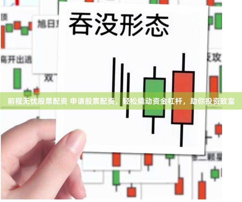 前程无忧股票配资 申请股票配资，轻松撬动资金杠杆，助你投资致富