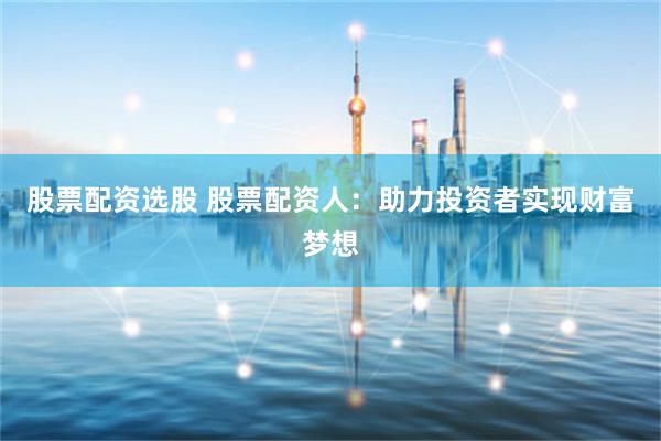 股票配资选股 股票配资人：助力投资者实现财富梦想