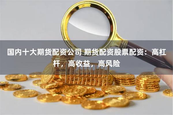 国内十大期货配资公司 期货配资股票配资:高杠杆,高收益,高风险