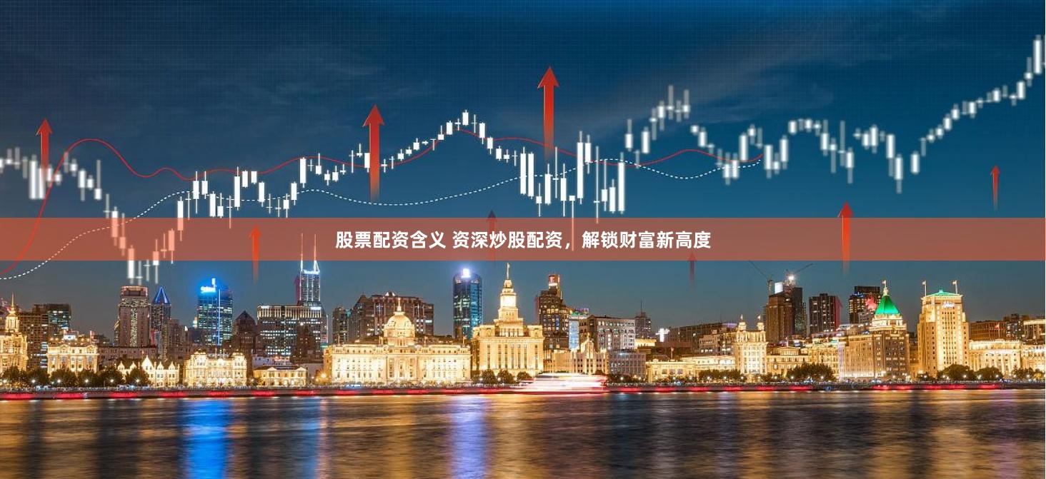 股票配资含义 资深炒股配资，解锁财富新高度