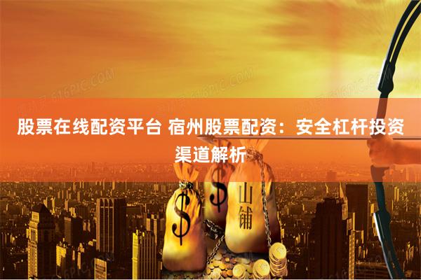 股票在线配资平台 宿州股票配资：安全杠杆投资渠道解析
