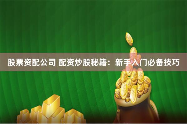 股票资配公司 配资炒股秘籍:新手入门必备技巧