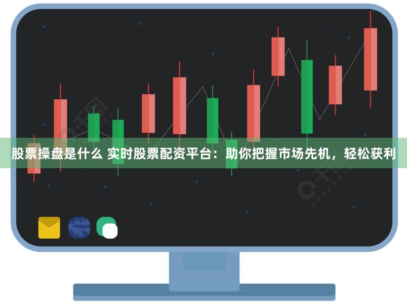 股票操盘是什么 实时股票配资平台:助你把握市场先机,轻松获利