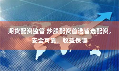 期货配资监管 炒股配资首选皆选配资,安全可靠,收益保障