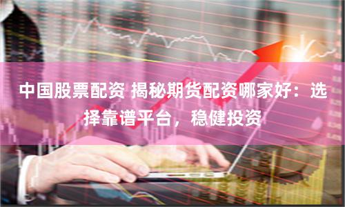 中国股票配资 揭秘期货配资哪家好：选择靠谱平台，稳健投资