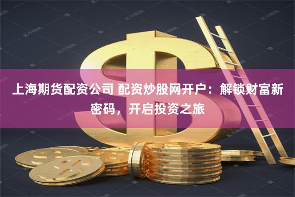 上海期货配资公司 配资炒股网开户：解锁财富新密码，开启投资之旅