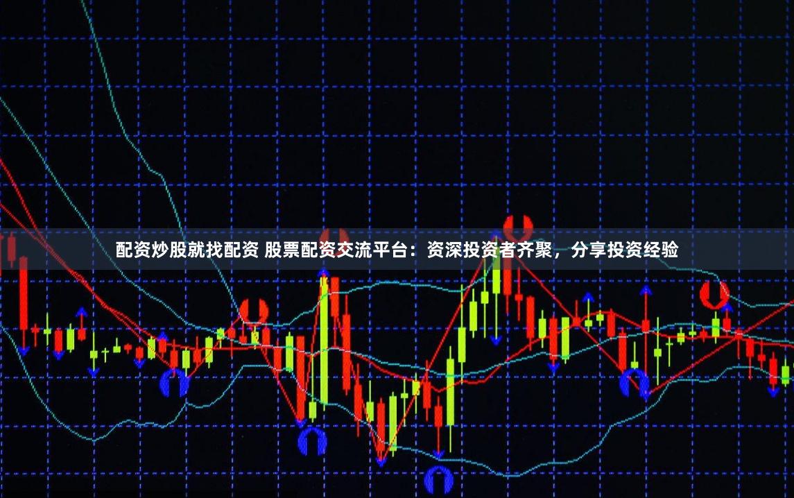 配资炒股就找配资 股票配资交流平台：资深投资者齐聚，分享投资经验
