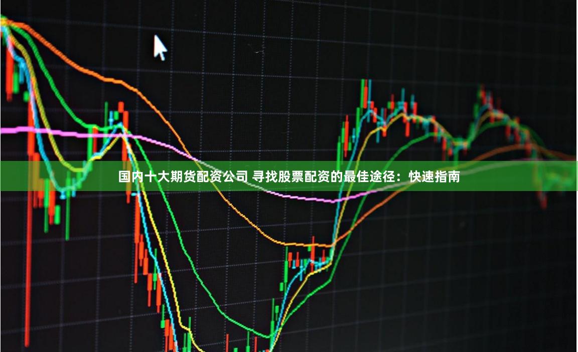国内十大期货配资公司 寻找股票配资的最佳途径：快速指南