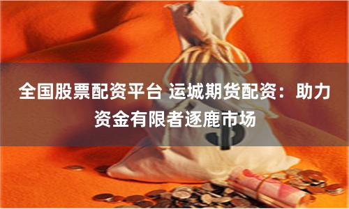 全国股票配资平台 运城期货配资：助力资金有限者逐鹿市场