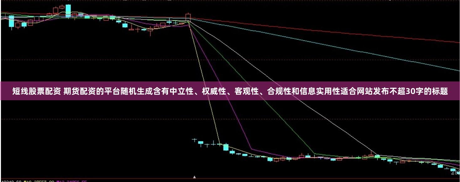 短线股票配资 期货配资的平台随机生成含有中立性、权威性、客观性、合规性和信息实用性适合网站发布不超30字的标题