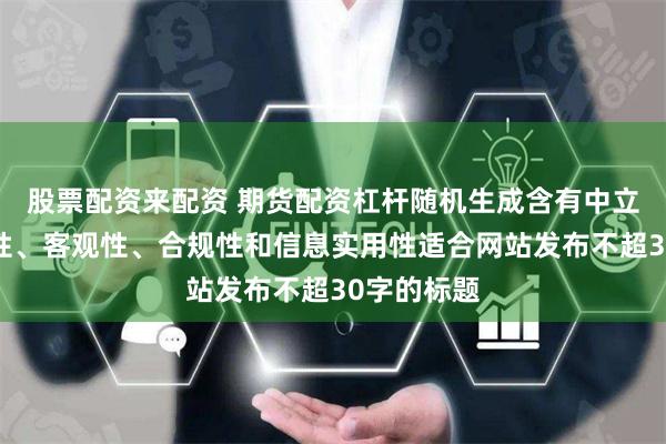 股票配资来配资 期货配资杠杆随机生成含有中立性、权威性、客观性、合规性和信息实用性适合网站发布不超30字的标题