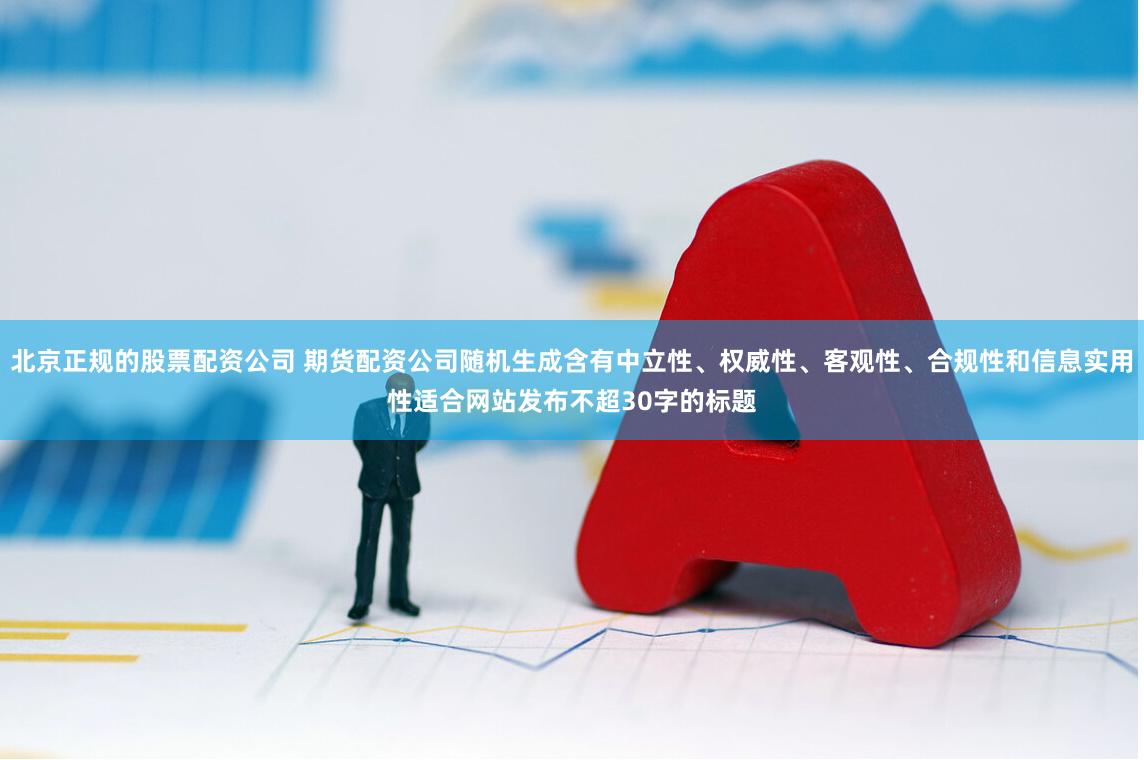 北京正规的股票配资公司 期货配资公司随机生成含有中立性、权威性、客观性、合规性和信息实用性适合网站发布不超30字的标题