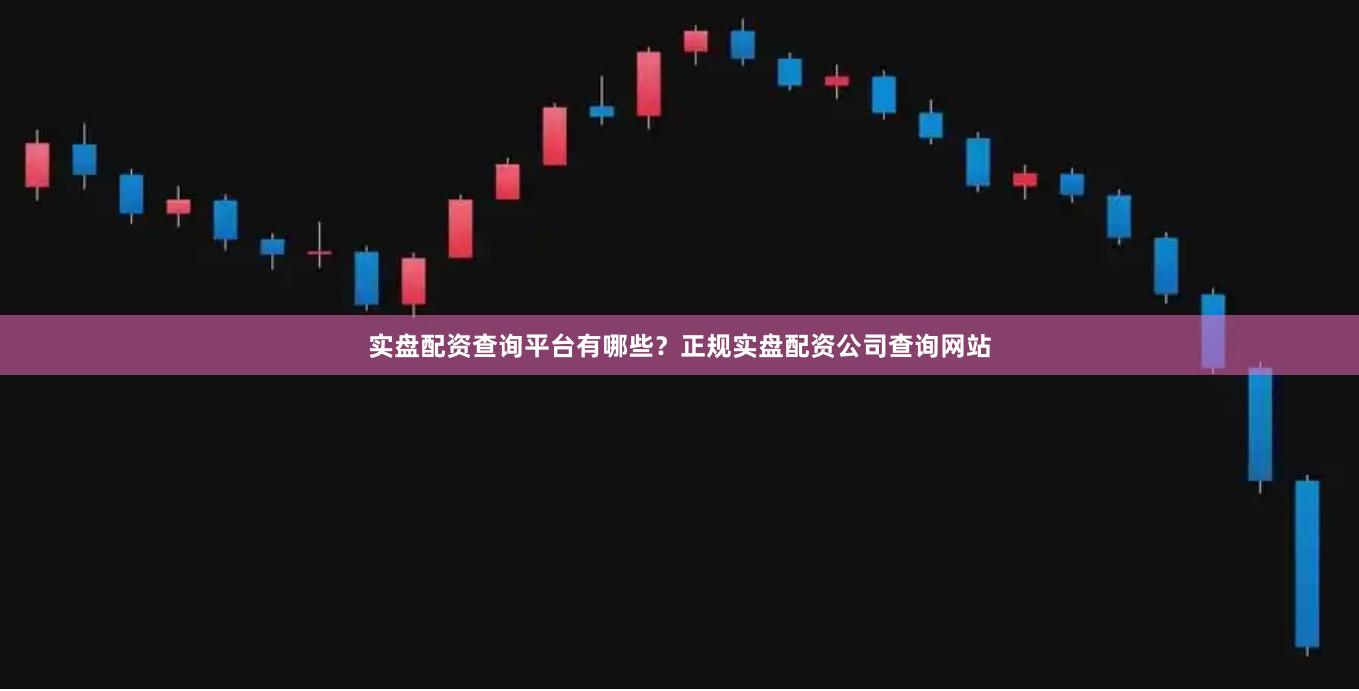 实盘配资查询平台有哪些？正规实盘配资公司查询网站