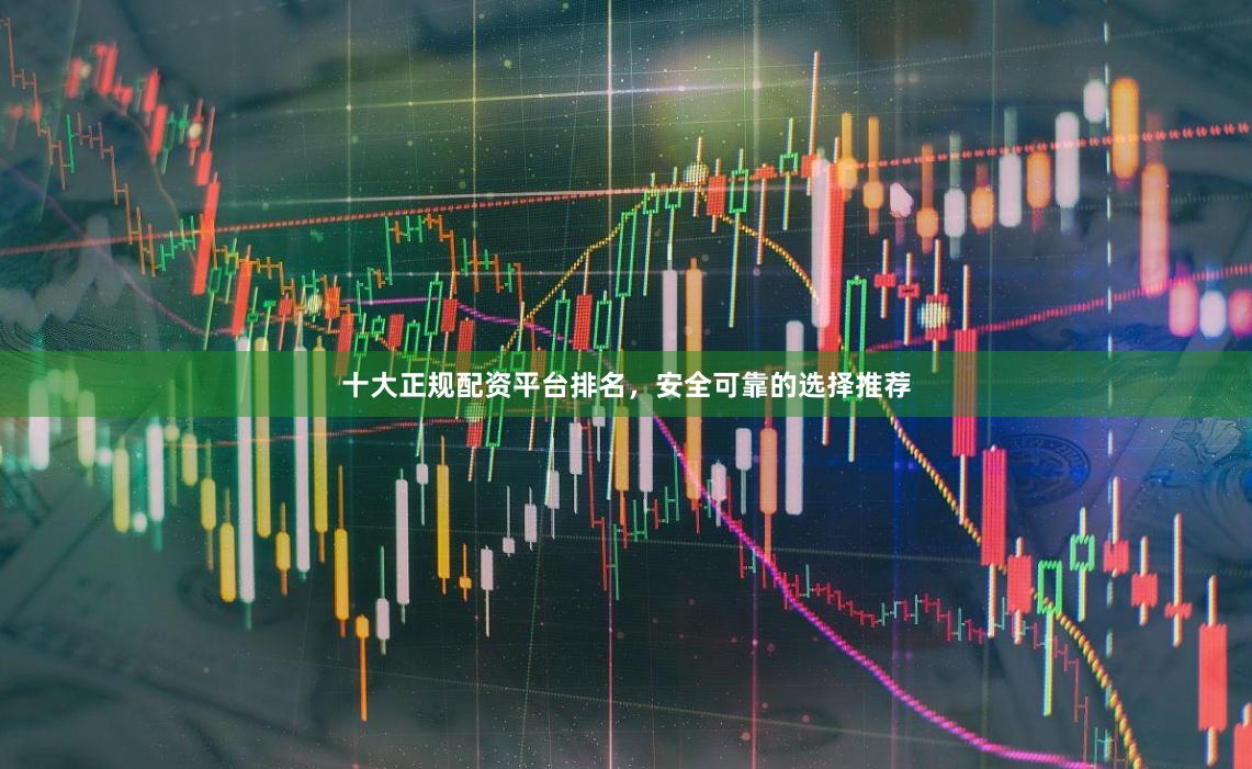 十大正规配资平台排名，安全可靠的选择推荐