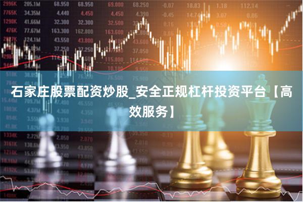 石家庄股票配资炒股_安全正规杠杆投资平台【高效服务】